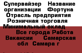 Супервайзер › Название организации ­ Фортуна › Отрасль предприятия ­ Розничная торговля › Минимальный оклад ­ 19 000 - Все города Работа » Вакансии   . Самарская обл.,Самара г.